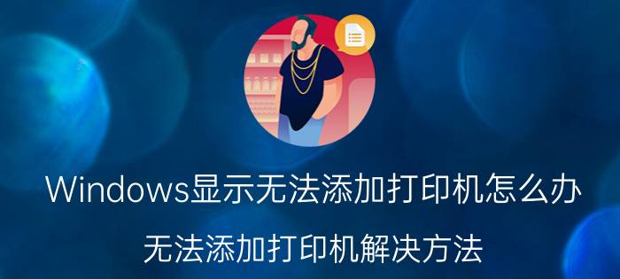 Windows显示无法添加打印机怎么办 无法添加打印机解决方法